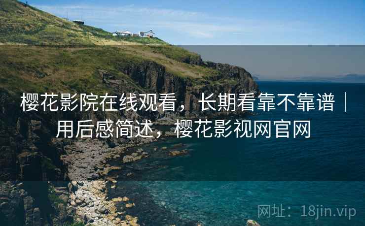 樱花影院在线观看,长期看靠不靠谱|用后感简述,樱花影视网官网 樱花影院在线观看,长期看靠不靠谱|用后感简述,樱花影视网官网