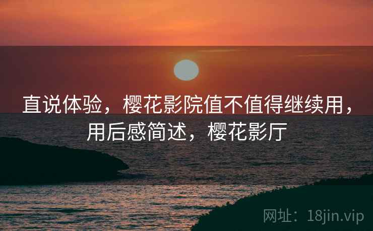 直说体验，樱花影院值不值得继续用，用后感简述，樱花影厅
