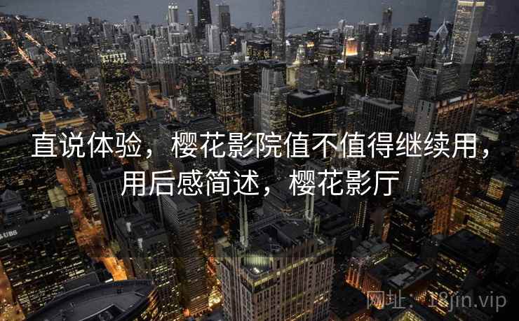 直说体验，樱花影院值不值得继续用，用后感简述，樱花影厅