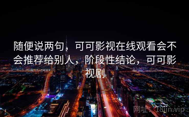 随便说两句,可可影视在线观看会不会推荐给别人,阶段性结论,可可影视剧 随便说两句,可可影视在线观看会不会推荐给别人,阶段性结论,可可影视剧
