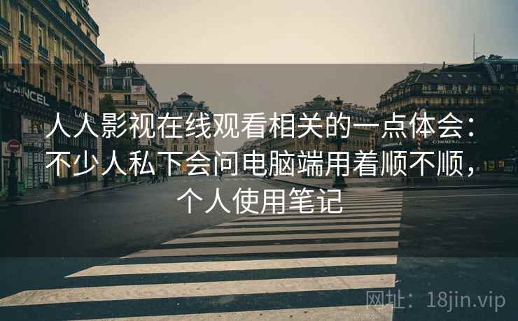 人人影视在线观看相关的一点体会:不少人私下会问电脑端用着顺不顺,个人使用笔记 人人影视在线观看相关的一点体会:不少人私下会问电脑端用着顺不顺,个人使用笔记