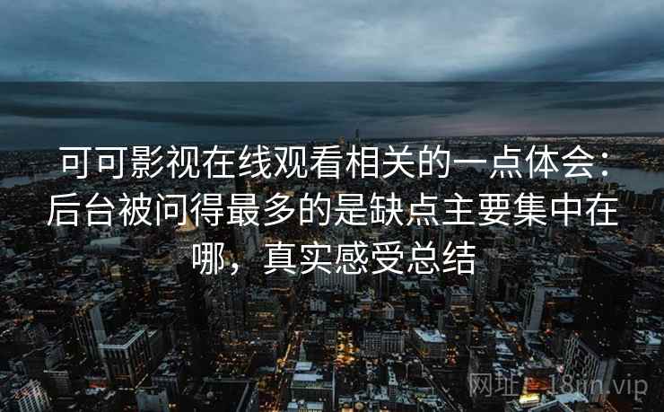 可可影视在线观看相关的一点体会:后台被问得最多的是缺点主要集中在哪,真实感受总结 可可影视在线观看相关的一点体会:后台被问得最多的是缺点主要集中在哪,真实感受总结