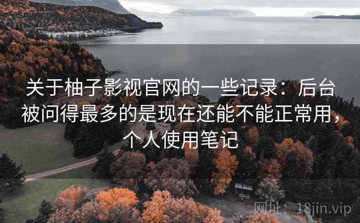 关于柚子影视官网的一些记录：后台被问得最多的是现在还能不能正常用，个人使用笔记