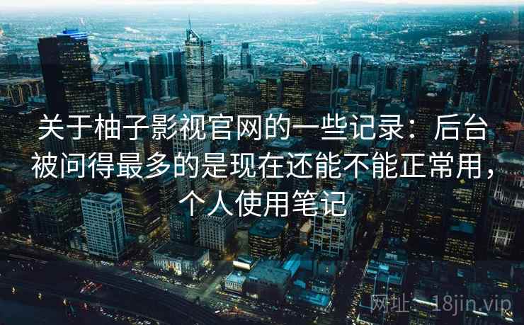 关于柚子影视官网的一些记录:后台被问得最多的是现在还能不能正常用,个人使用笔记 关于柚子影视官网的一些记录:后台被问得最多的是现在还能不能正常用,个人使用笔记