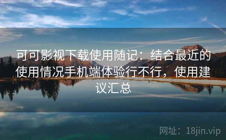 可可影视下载使用随记：结合最近的使用情况手机端体验行不行，使用建议汇总