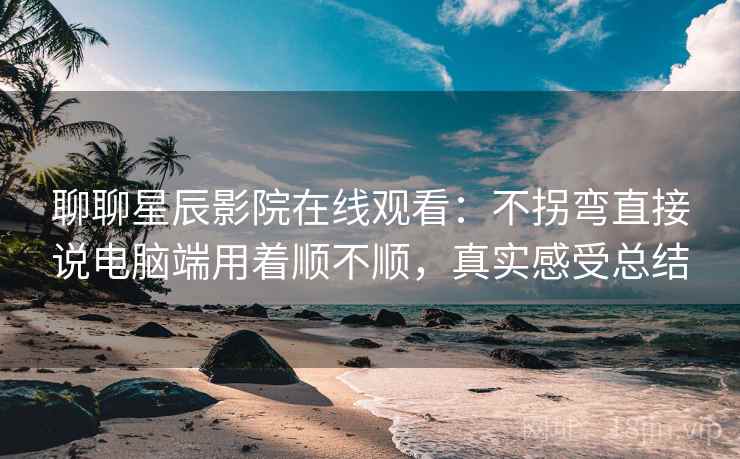 聊聊星辰影院在线观看:不拐弯直接说电脑端用着顺不顺,真实感受总结 聊聊星辰影院在线观看:不拐弯直接说电脑端用着顺不顺,真实感受总结