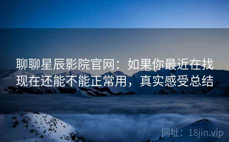 聊聊星辰影院官网：如果你最近在找现在还能不能正常用，真实感受总结