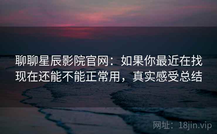 聊聊星辰影院官网:如果你最近在找现在还能不能正常用,真实感受总结 聊聊星辰影院官网:如果你最近在找现在还能不能正常用,真实感受总结