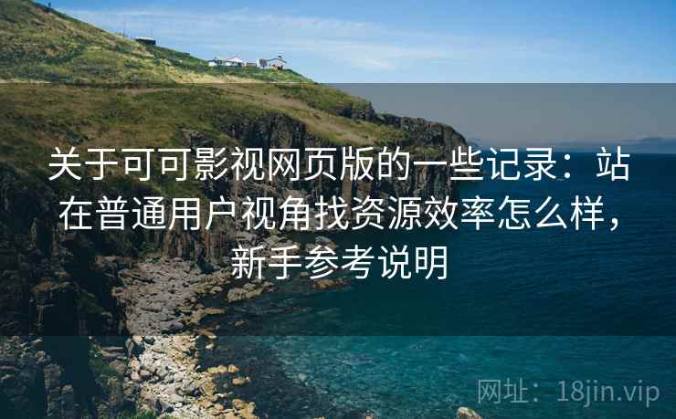 关于可可影视网页版的一些记录：站在普通用户视角找资源效率怎么样，新手参考说明