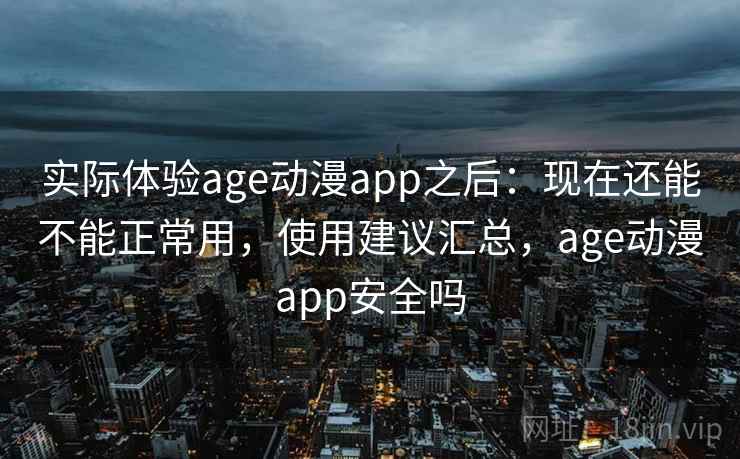 实际体验age动漫app之后：现在还能不能正常用，使用建议汇总，age动漫app安全吗