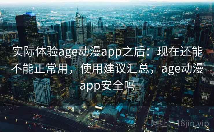 实际体验age动漫app之后:现在还能不能正常用,使用建议汇总,age动漫app安全吗 实际体验age动漫app之后:现在还能不能正常用,使用建议汇总,age动漫app安全吗