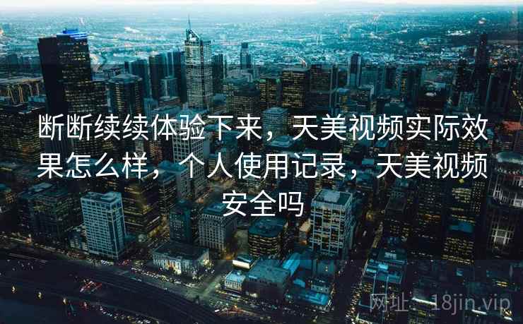 断断续续体验下来，天美视频实际效果怎么样，个人使用记录，天美视频安全吗