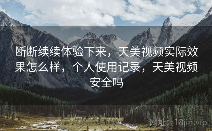 断断续续体验下来,天美视频实际效果怎么样,个人使用记录,天美视频安全吗 断断续续体验下来,天美视频实际效果怎么样,个人使用记录,天美视频安全吗