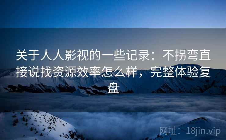 关于人人影视的一些记录:不拐弯直接说找资源效率怎么样,完整体验复盘 关于人人影视的一些记录:不拐弯直接说找资源效率怎么样,完整体验复盘