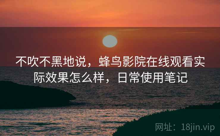 不吹不黑地说，蜂鸟影院在线观看实际效果怎么样，日常使用笔记