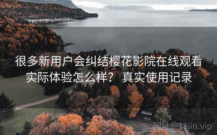 很多新用户会纠结樱花影院在线观看实际体验怎么样? 真实使用记录 很多新用户会纠结樱花影院在线观看实际体验怎么样? 真实使用记录