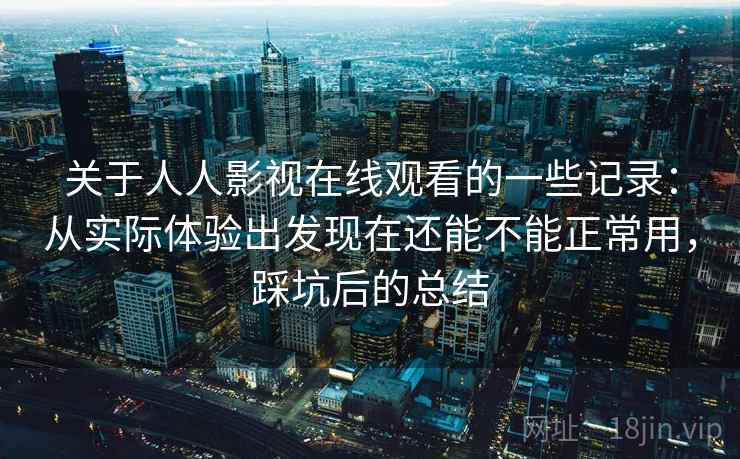 关于人人影视在线观看的一些记录：从实际体验出发现在还能不能正常用，踩坑后的总结