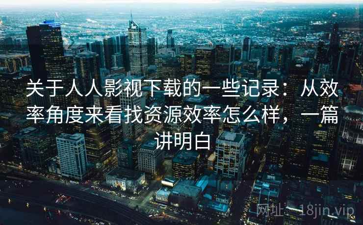 关于人人影视下载的一些记录:从效率角度来看找资源效率怎么样,一篇讲明白 关于人人影视下载的一些记录:从效率角度来看找资源效率怎么样,一篇讲明白