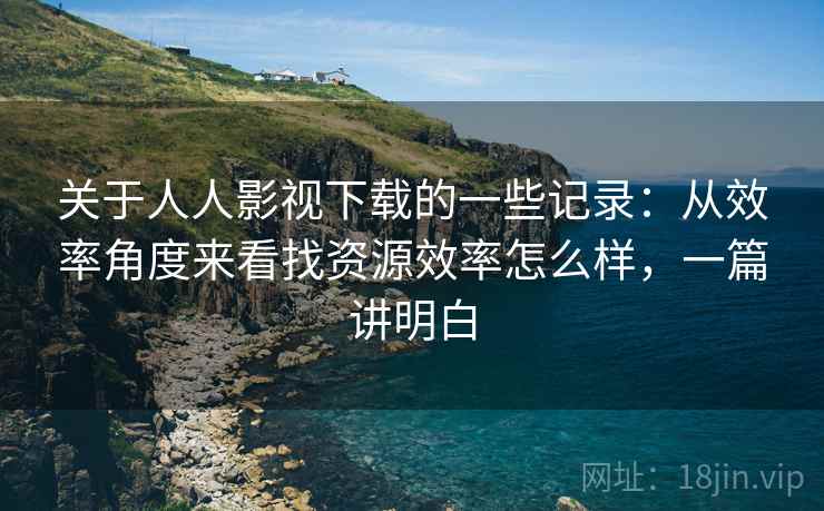 关于人人影视下载的一些记录：从效率角度来看找资源效率怎么样，一篇讲明白