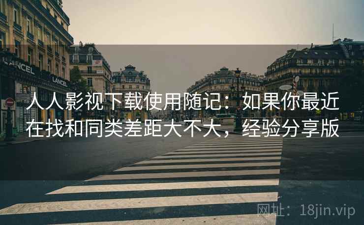 人人影视下载使用随记:如果你最近在找和同类差距大不大,经验分享版 人人影视下载使用随记:如果你最近在找和同类差距大不大,经验分享版