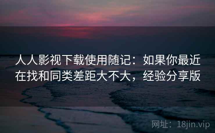 人人影视下载使用随记:如果你最近在找和同类差距大不大,经验分享版 人人影视下载使用随记:如果你最近在找和同类差距大不大,经验分享版