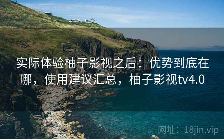 实际体验柚子影视之后:优势到底在哪,使用建议汇总,柚子影视tv4.0 实际体验柚子影视之后:优势到底在哪,使用建议汇总,柚子影视tv4.0