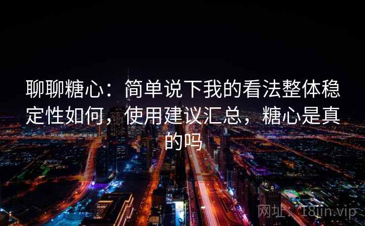 聊聊糖心:简单说下我的看法整体稳定性如何,使用建议汇总,糖心是真的吗 聊聊糖心:简单说下我的看法整体稳定性如何,使用建议汇总,糖心是真的吗