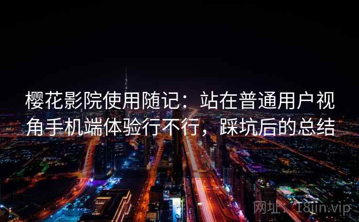 樱花影院使用随记：站在普通用户视角手机端体验行不行，踩坑后的总结