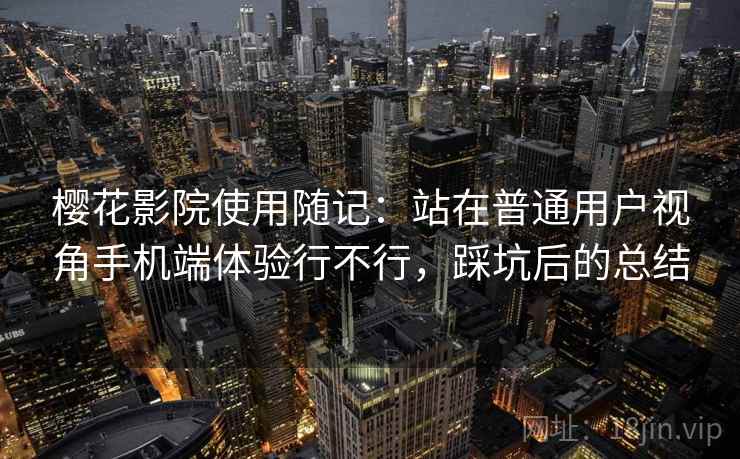樱花影院使用随记:站在普通用户视角手机端体验行不行,踩坑后的总结 樱花影院使用随记:站在普通用户视角手机端体验行不行,踩坑后的总结