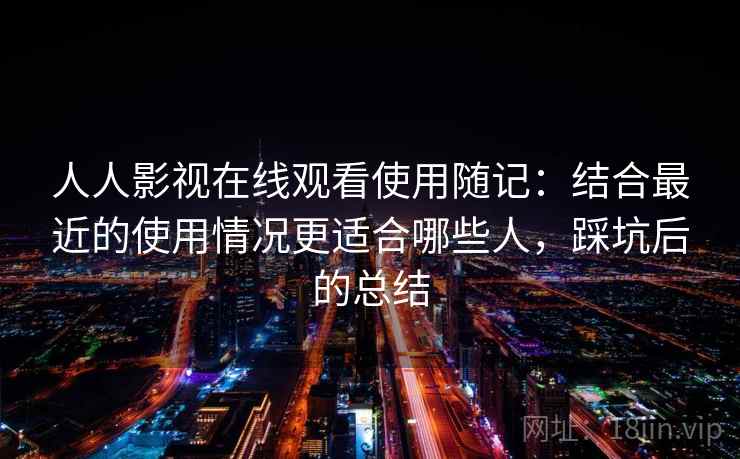 人人影视在线观看使用随记：结合最近的使用情况更适合哪些人，踩坑后的总结