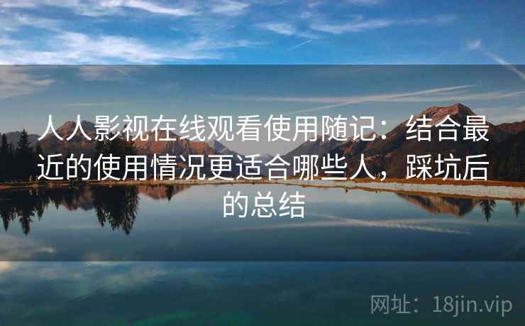 人人影视在线观看使用随记:结合最近的使用情况更适合哪些人,踩坑后的总结 人人影视在线观看使用随记:结合最近的使用情况更适合哪些人,踩坑后的总结