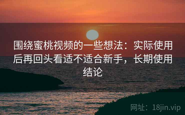 围绕蜜桃视频的一些想法：实际使用后再回头看适不适合新手，长期使用结论