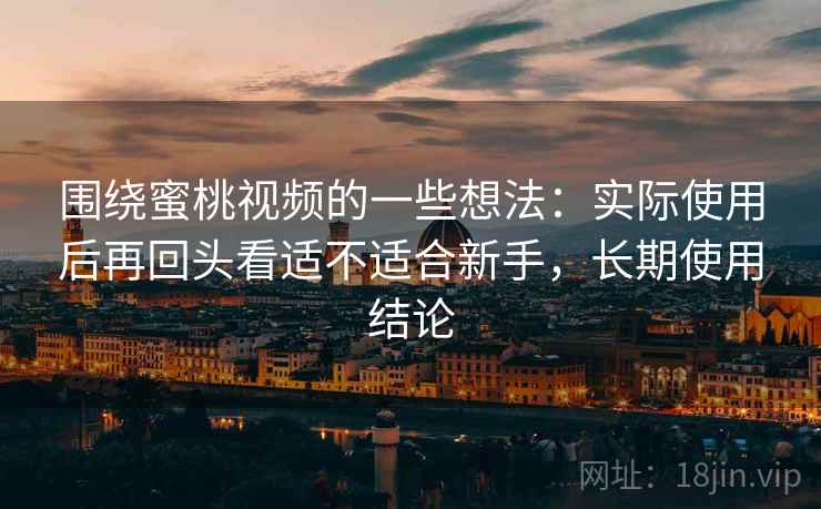 围绕蜜桃视频的一些想法:实际使用后再回头看适不适合新手,长期使用结论 围绕蜜桃视频的一些想法:实际使用后再回头看适不适合新手,长期使用结论
