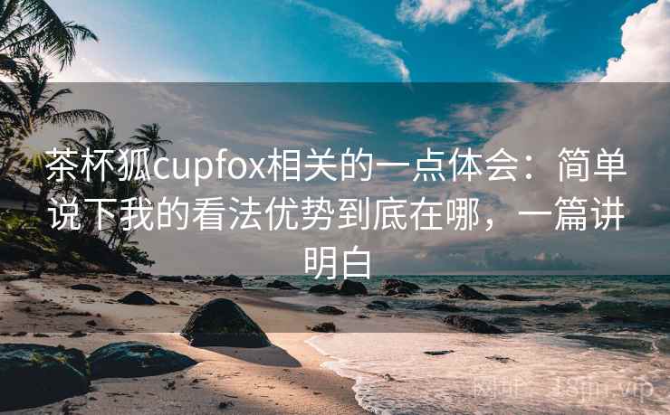 茶杯狐cupfox相关的一点体会:简单说下我的看法优势到底在哪,一篇讲明白 茶杯狐cupfox相关的一点体会:简单说下我的看法优势到底在哪,一篇讲明白