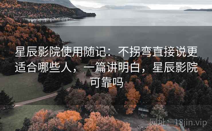 星辰影院使用随记:不拐弯直接说更适合哪些人,一篇讲明白,星辰影院可靠吗 星辰影院使用随记:不拐弯直接说更适合哪些人,一篇讲明白,星辰影院可靠吗