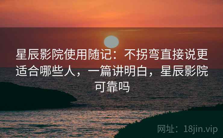 星辰影院使用随记：不拐弯直接说更适合哪些人，一篇讲明白，星辰影院可靠吗