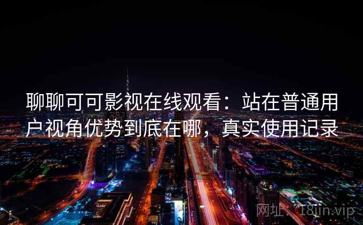 聊聊可可影视在线观看：站在普通用户视角优势到底在哪，真实使用记录