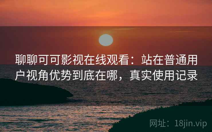 聊聊可可影视在线观看:站在普通用户视角优势到底在哪,真实使用记录 聊聊可可影视在线观看:站在普通用户视角优势到底在哪,真实使用记录