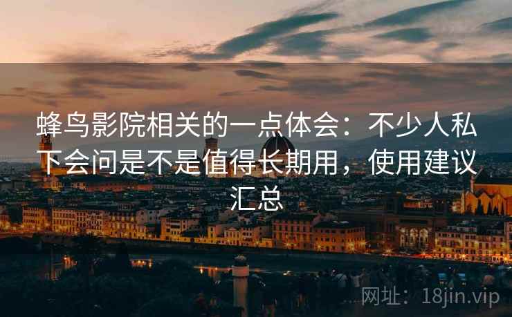 蜂鸟影院相关的一点体会：不少人私下会问是不是值得长期用，使用建议汇总