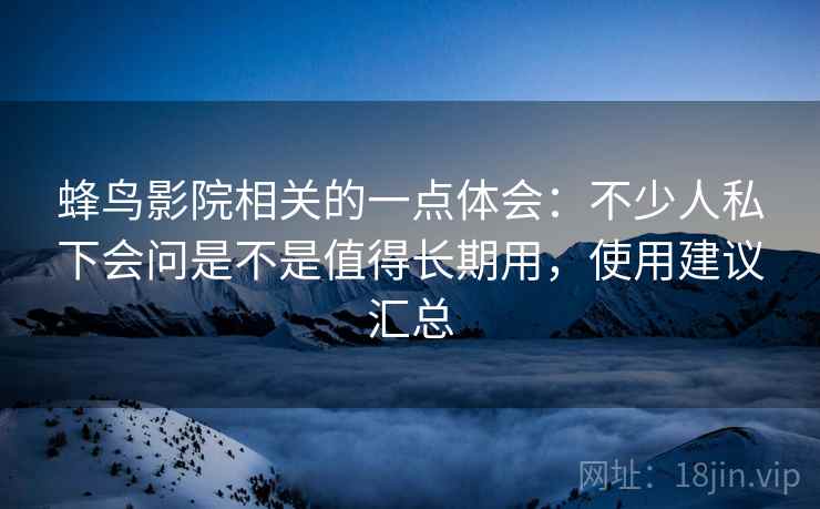 蜂鸟影院相关的一点体会:不少人私下会问是不是值得长期用,使用建议汇总 蜂鸟影院相关的一点体会:不少人私下会问是不是值得长期用,使用建议汇总