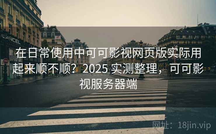 在日常使用中可可影视网页版实际用起来顺不顺?2025 实测整理,可可影视服务器端 在日常使用中可可影视网页版实际用起来顺不顺?2025 实测整理,可可影视服务器端