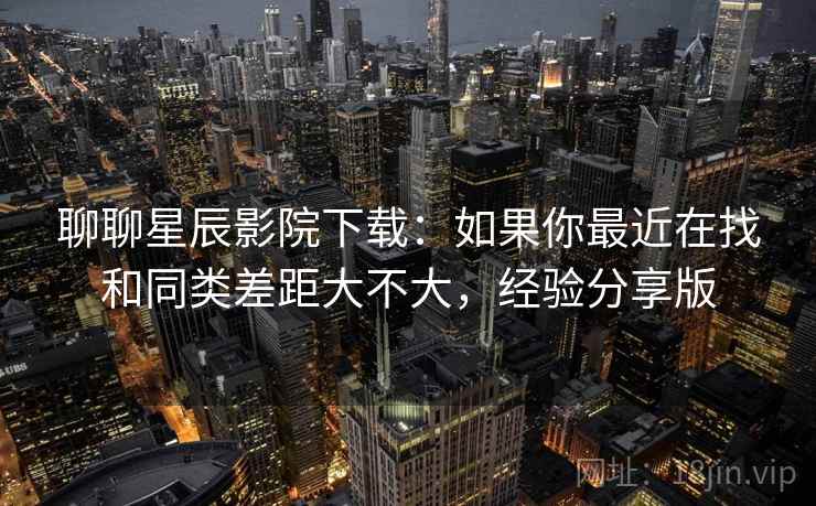 聊聊星辰影院下载:如果你最近在找和同类差距大不大,经验分享版 聊聊星辰影院下载:如果你最近在找和同类差距大不大,经验分享版