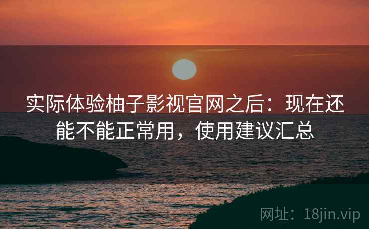 实际体验柚子影视官网之后:现在还能不能正常用,使用建议汇总 实际体验柚子影视官网之后:现在还能不能正常用,使用建议汇总