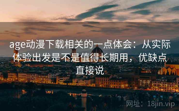age动漫下载相关的一点体会:从实际体验出发是不是值得长期用,优缺点直接说 age动漫下载相关的一点体会:从实际体验出发是不是值得长期用,优缺点直接说