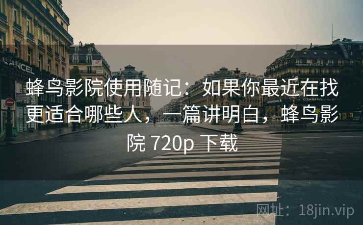 蜂鸟影院使用随记：如果你最近在找更适合哪些人，一篇讲明白，蜂鸟影院 720p 下载